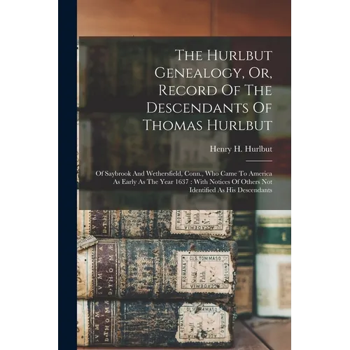 The Hurlbut Genealogy, Or, Record Of The Descendants Of Thomas Hurlbut: Of Saybrook And Wethersfield, Conn., Who Came To America As Early As The Year - Paperback