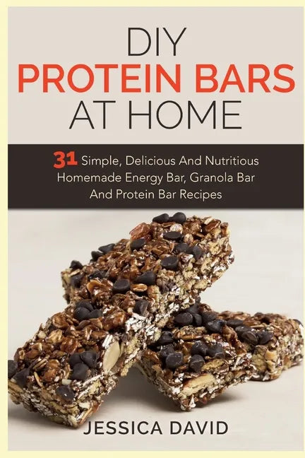 DIY Protein Bars At Home: 31 Simple, Delicious And Nutritious Homemade Energy Bar, Granola Bar And Protein Bar Recipes - Paperback