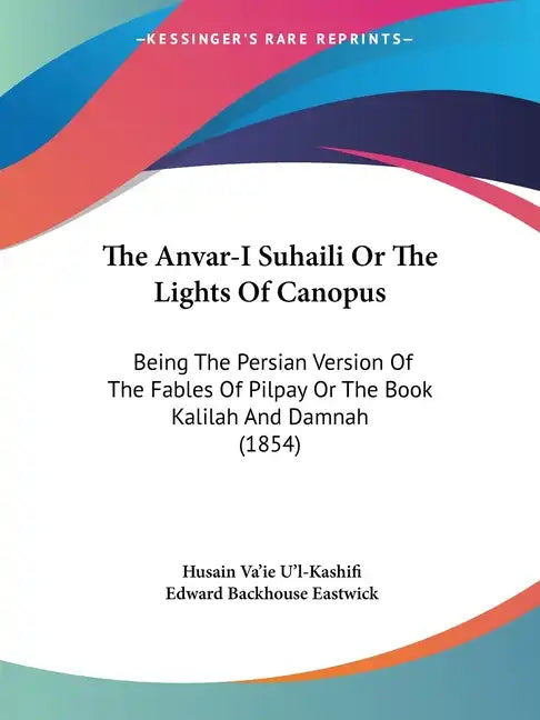 The Anvar-I Suhaili or the Lights of Canopus: Being the Persian Version of the Fables of Pilpay or the Book Kalilah and Damnah (1854) - Paperback
