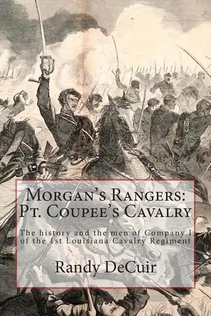Morgan's Rangers: Pt. Coupee's Cavalry: The history and the men of Company I of the 1st Louisiana Cavalry Regiment - Paperback