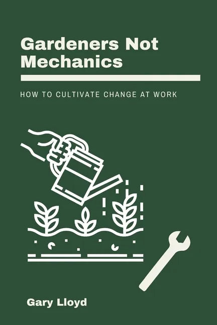 Gardeners Not Mechanics: How to cultivate change at work - Paperback
