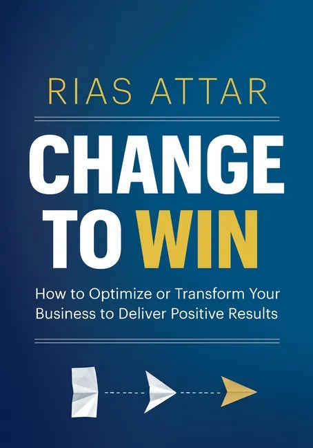 Change to Win: How to Optimize or Transform Your Business to Deliver Positive Results - Paperback