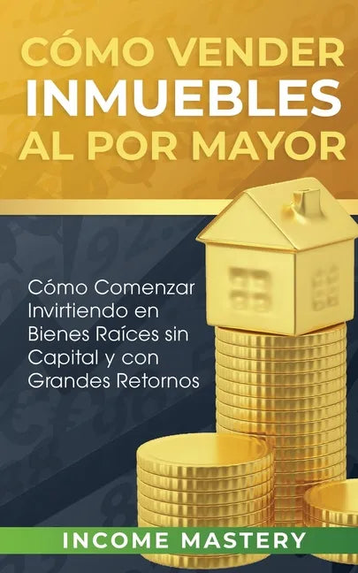 Cómo vender inmuebles al por mayor: Cómo Comenzar Invirtiendo en Bienes Raíces sin Capital y con Grandes Retornos - Paperback