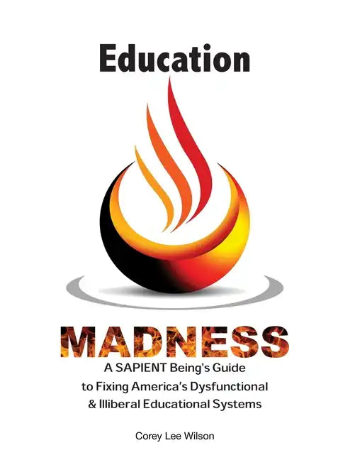 Education Madness: A SAPIENT Being's Guide to Fixing America's Dysfunctional & Illiberal Educational Systems - Paperback