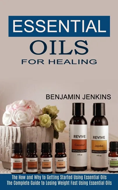 Essential Oils for Healing: The How and Why to Getting Started Using Essential Oils (The Complete Guide to Losing Weight Fast Using Essential Oils - Paperback