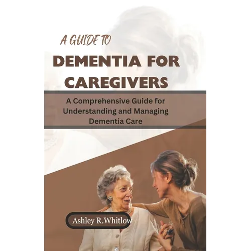 A Guide to Dementia for Caregivers: A Comprehensive Guide for Understanding and Managing Dementia Care - Paperback