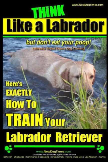 Think Like a Labrador, But Don't Eat Your Poop! Labrador Breed Expert Dog Training: Here's Exactly How to Train Your Labrador - Paperback