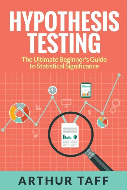 Hypothesis Testing: The Ultimate Beginner's Guide to Statistical Significance - Paperback