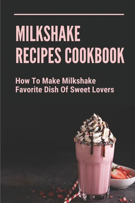 Milkshake Recipes Cookbook: How To Make Milkshake - Favorite Dish Of Sweet Lovers: Milkshake Without Ice Cream - Paperback