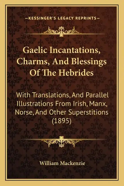 Gaelic Incantations, Charms, And Blessings Of The Hebrides: With Translations, And Parallel Illustrations From Irish, Manx, Norse, And Other Superstit - Paperback