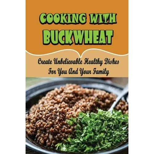 Cooking With Buckwheat: Create Unbelievable Healthy Dishes For You And Your Family - Paperback
