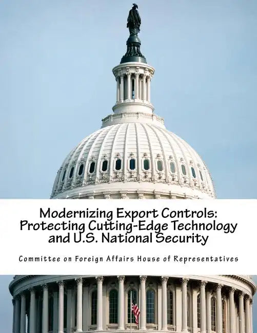 Modernizing Export Controls: Protecting Cutting-Edge Technology and U.S. National Security - Paperback
