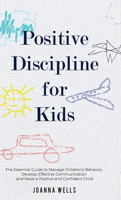 Positive Discipline for Kids: The Essential Guide to Manage Children's Behavior, Develop Effective Communication and Raise a Positive and Confident - Hardcover
