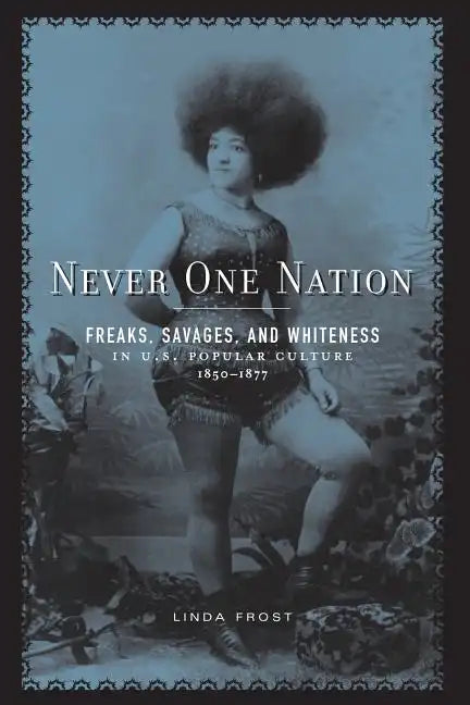 Never One Nation: Freaks, Savages, and Whiteness in U.S. Popular Culture, 1850-1877 - Paperback