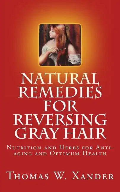 Natural Remedies for Reversing Gray Hair: Nutrition and Herbs for Anti-aging and Optimum Health - Paperback