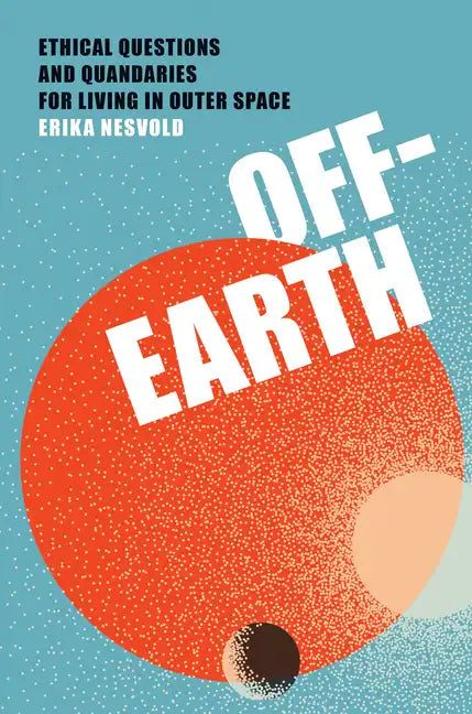 Off-Earth: Ethical Questions and Quandaries for Living in Outer Space - Hardcover