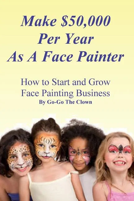 Make $50,000 Per Year As A Face Painter: How To Start and Grow A Face Painting Business - Paperback