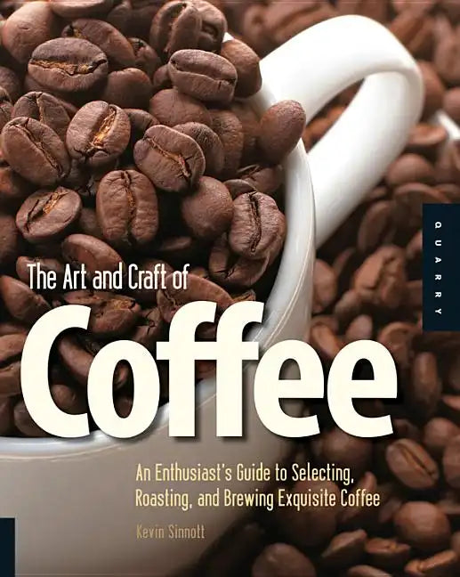 Art and Craft of Coffee: An Enthusiast's Guide to Selecting, Roasting, and Brewing Exquisite Coffee - Paperback