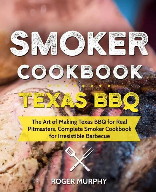 Smoker Cookbook: Texas BBQ: The Art of Making Texas BBQ for Real Pitmasters, Complete Smoker Cookbook for Irresistible Barbecue - Paperback