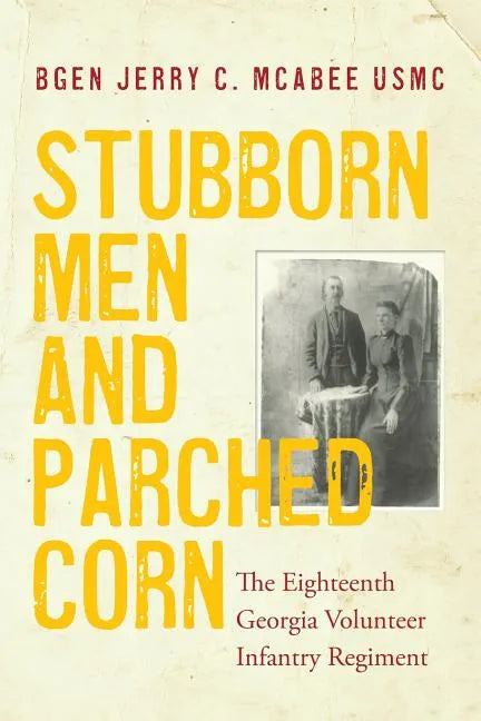 Stubborn Men and Parched Corn: The Eighteenth Georgia Volunteer Infantry Regiment - Paperback