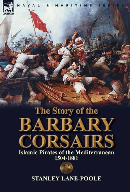 The Story of the Barbary Corsairs: Islamic Pirates of the Mediterranean 1504-1881 - Hardcover