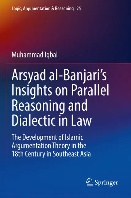 Arsyad Al-Banjari's Insights on Parallel Reasoning and Dialectic in Law: The Development of Islamic Argumentation Theory in the 18th Century in Southe - Paperback