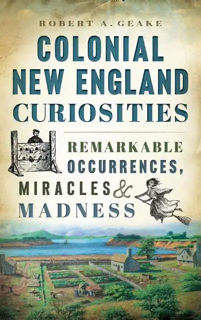Colonial New England Curiosities: Remarkable Occurrences, Miracles & Madness - Hardcover