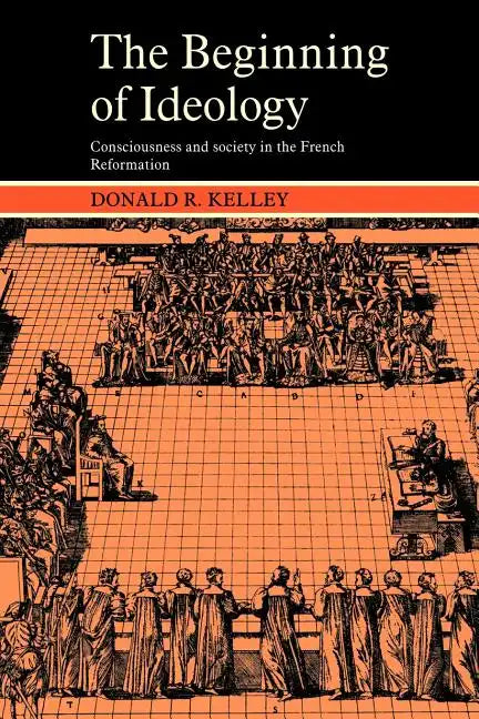 The Beginning of Ideology: Consciousness and Society in the French Reformation - Paperback