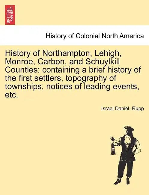 History of Northampton, Lehigh, Monroe, Carbon, and Schuylkill Counties: containing a brief history of the first settlers, topography of townships, no - Paperback