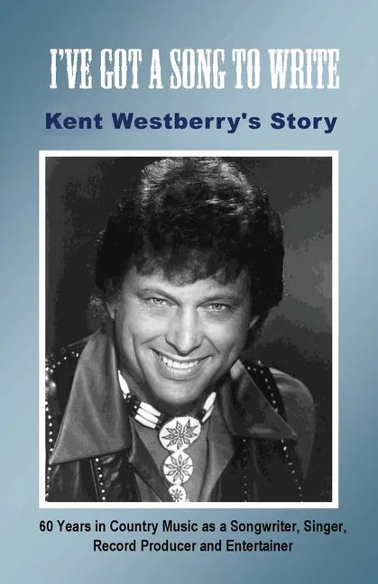 I've Got a Song to Write: Kent Westberry's Story: 60 Years in Country Music as a Songwriter, Singer, Record Producer, and Entertainer - Paperback