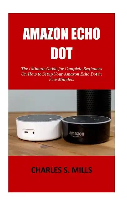 Amazon Echo Dot: The Ultimate Guide for Complete Beginners On How to Setup Your Amazon Echo Dot in Few Minutes. - Paperback
