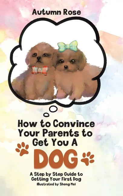 How to Convince Your Parents to Get You A Dog: A Step by Step Guide to Getting Your First Dog - Hardcover