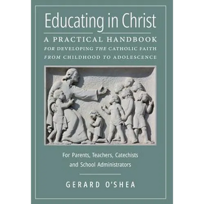 Educating in Christ: A Practical Handbook for Developing the Catholic Faith from Childhood to Adolescence -- For Parents, Teachers, Catechists and Sch - Hardcover
