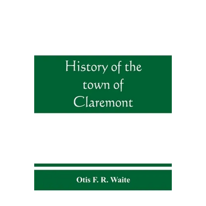 History of the town of Claremont, New Hampshire, for a period of one hundred and thirty years from 1764 to 1894 - Paperback