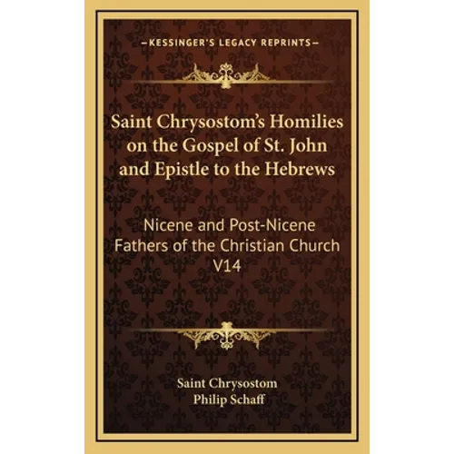 Saint Chrysostom's Homilies on the Gospel of St. John and Epistle to the Hebrews: Nicene and Post-Nicene Fathers of the Christian Church V14 - Hardcover