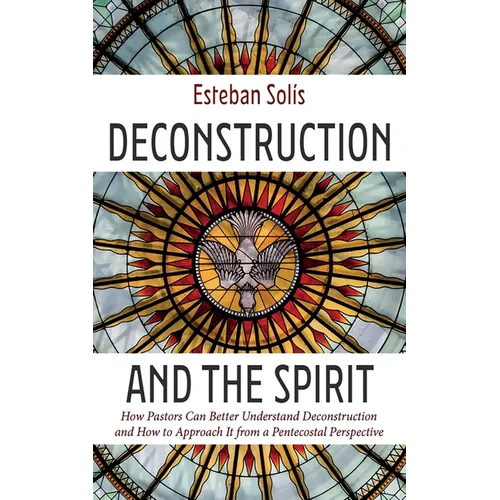 Deconstruction and the Spirit: How Pastors Can Better Understand Deconstruction and How to Approach It from a Pentecostal Perspective - Hardcover