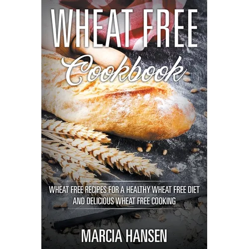 Wheat Free Cookbook: Wheat Free Recipes for a Healthy Wheat Free Diet and Delicious Wheat Free Cooking - Paperback