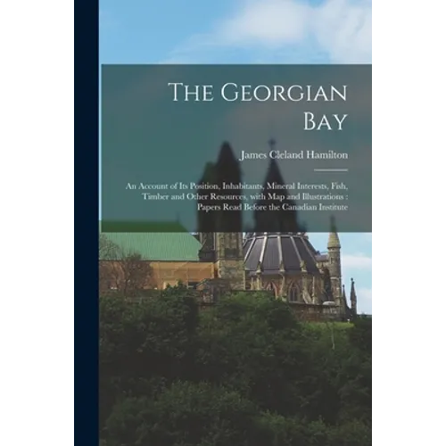 The Georgian Bay [microform]: an Account of Its Position, Inhabitants, Mineral Interests, Fish, Timber and Other Resources, With Map and Illustratio - Paperback
