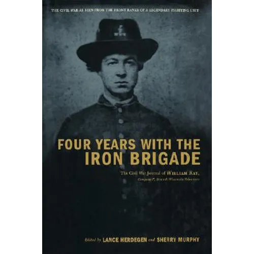 Four Years with the Iron Brigade: The Civil War Journal of William Ray, Company F, Seventh Wisconsin Volunteers - Hardcover