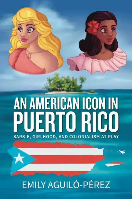 An American Icon in Puerto Rico: Barbie, Girlhood, and Colonialism at Play - Paperback