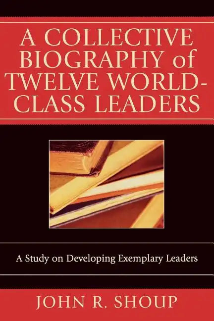 A Collective Biography of Twelve World-Class Leaders: A Study on Developing Exemplary Leaders - Paperback