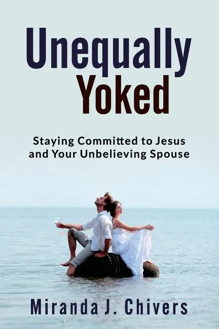 Unequally Yoked: Staying Committed to Jesus and Your Unbelieving Spouse - Paperback