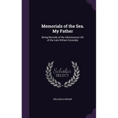 Memorials of the Sea. My Father: Being Records of the Adventurous Life of the Late William Scoresby - Hardcover