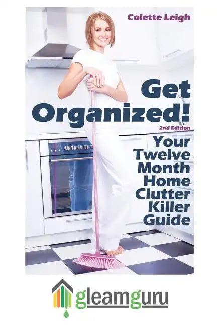 Get Organized! Your 12 Month Home Clutter Killer Guide: Organizing The House, Decluttering And How To Clean Your Home To Perfection - Paperback