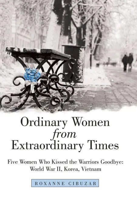 Ordinary Women from Extraordinary Times: Five Women Who Kissed the Warriors Goodbye: World War Ii, Korea, Vietnam - Hardcover