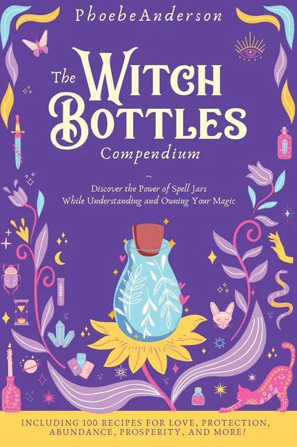 The Witch Bottles Compendium: Discover the Power of Spell Jars While Understanding and Owning Your Magic. Including 100 Recipes for Love, Protection - Hardcover