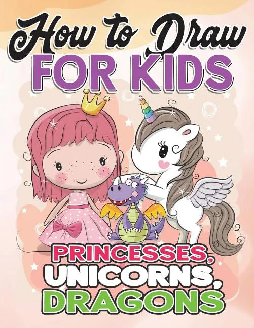 How to Draw for Kids: How to Draw Princesses, Unicorns, Dragons for Kids: A Fun Drawing Book in Easy Simple Step by Step Princess, Unicorn, - Paperback