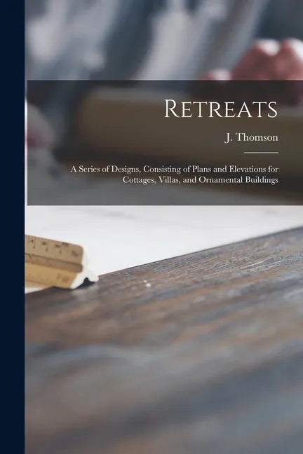Retreats: a Series of Designs, Consisting of Plans and Elevations for Cottages, Villas, and Ornamental Buildings - Paperback