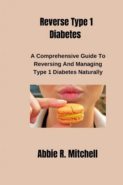 Reverse Type 1 Diabetes: A Comprehensive Guide to Reversing and Managing Type 1 Diabetes Naturally - Paperback