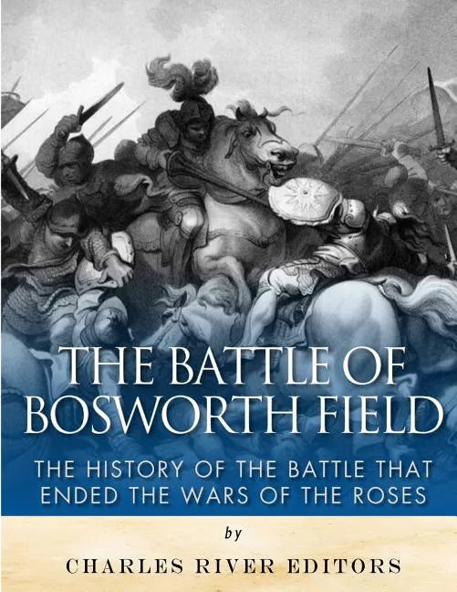 The Battle of Bosworth Field: The History of the Battle that Ended the Wars of the Roses - Paperback